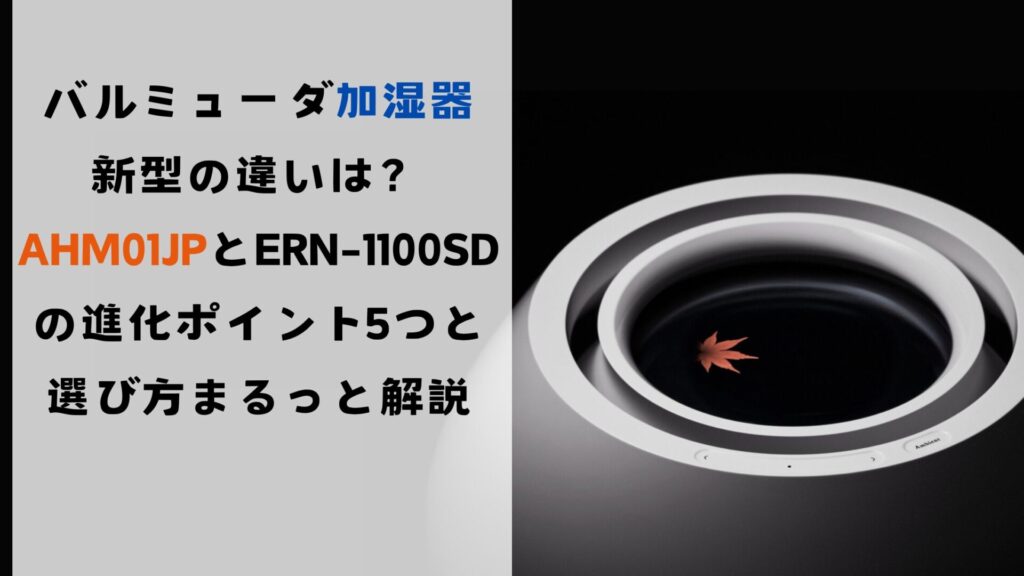 バルミューダ加湿器新型の違いは？AHM01JPとERN-1100SDの進化ポイント5つと選び方まるっと解説